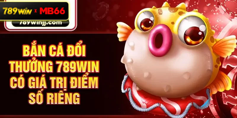 Bắn cá đổi thưởng 789win có giá trị điểm số riêng