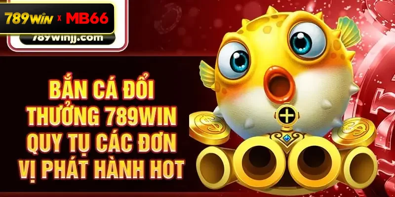Bắn cá đổi thưởng 789win quy tụ các đơn vị phát hành hot