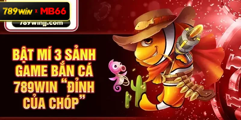 Bật mí 3 sảnh game bắn cá 789win “đỉnh của chóp”