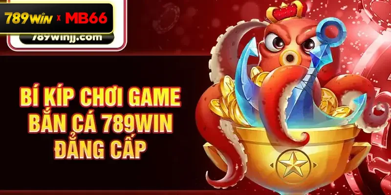 Bí kíp chơi game bắn cá 789win đẳng cấp