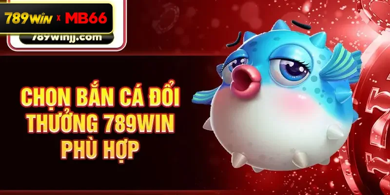 Chọn bắn cá đổi thưởng 789win phù hợp