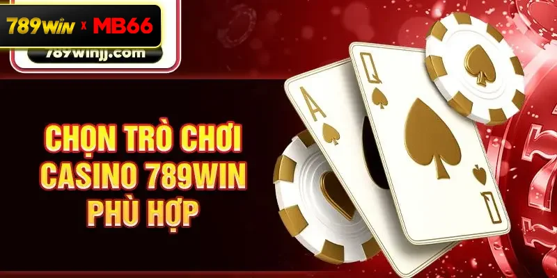 Chọn trò chơi Casino 789Win phù hợp Chọn trò chơi Casino 789Win phù hợp