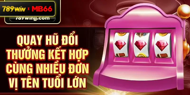 Quay hũ đổi thưởng kết hợp cùng nhiều đơn vị tên tuổi lớn